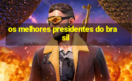 os melhores presidentes do brasil