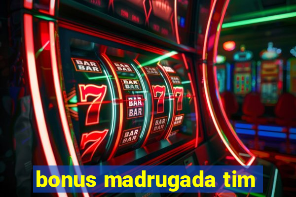 bonus madrugada tim