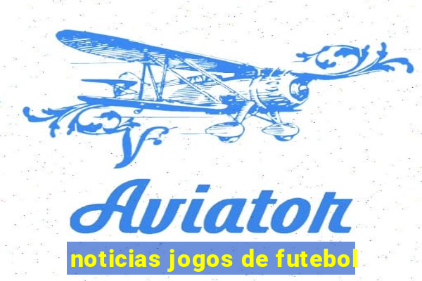 noticias jogos de futebol