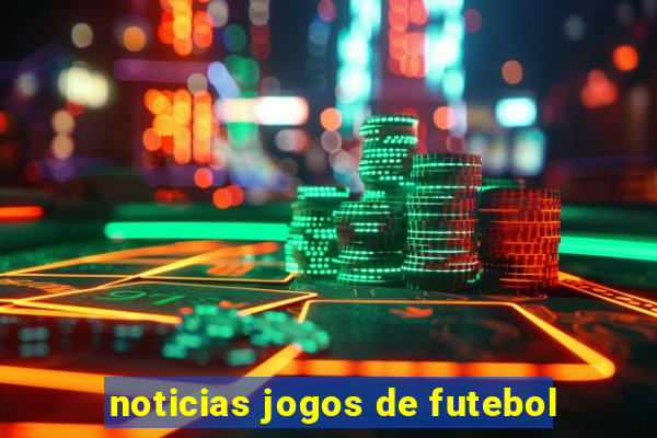 noticias jogos de futebol