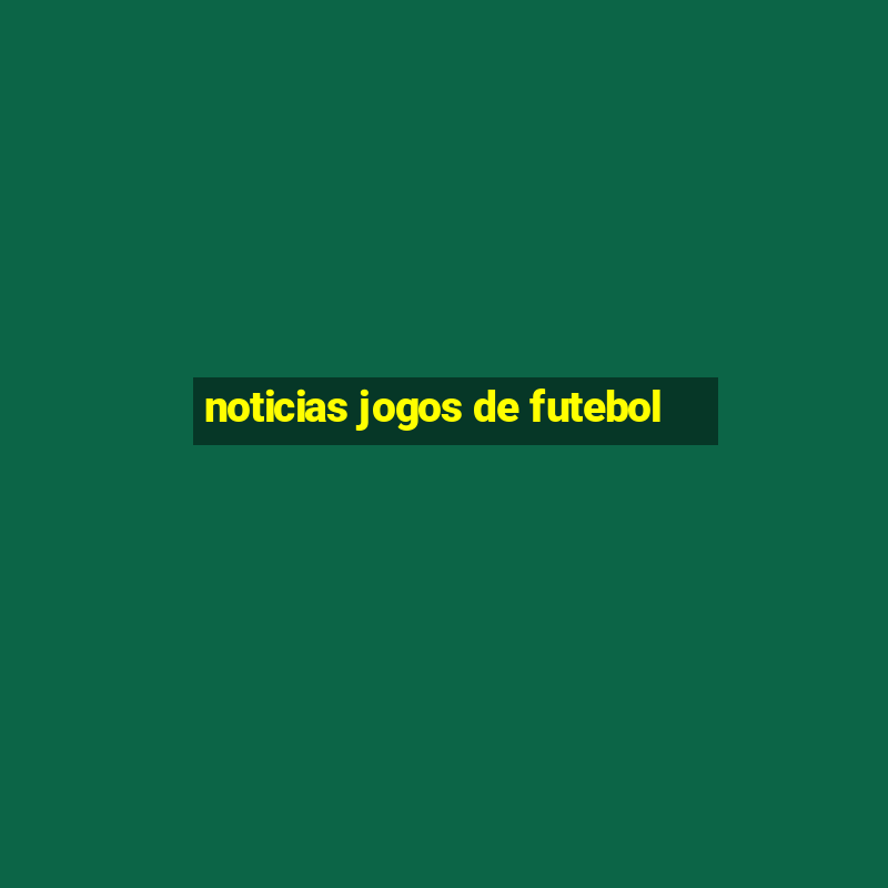 noticias jogos de futebol