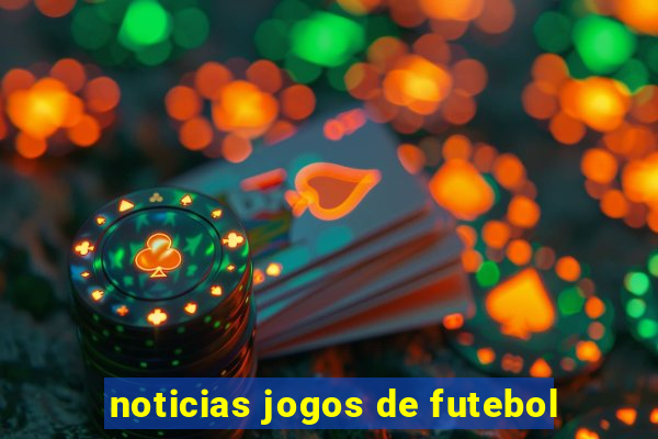 noticias jogos de futebol