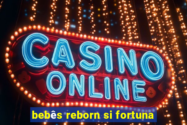 bebês reborn si fortuna