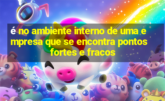 é no ambiente interno de uma empresa que se encontra pontos fortes e fracos