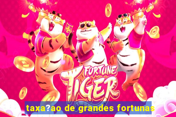 taxa?ao de grandes fortunas