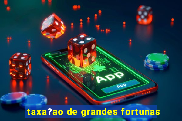 taxa?ao de grandes fortunas