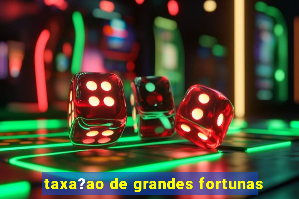 taxa?ao de grandes fortunas