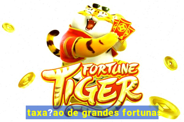 taxa?ao de grandes fortunas