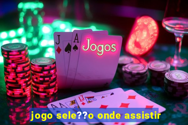 jogo sele??o onde assistir