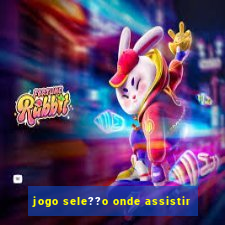 jogo sele??o onde assistir