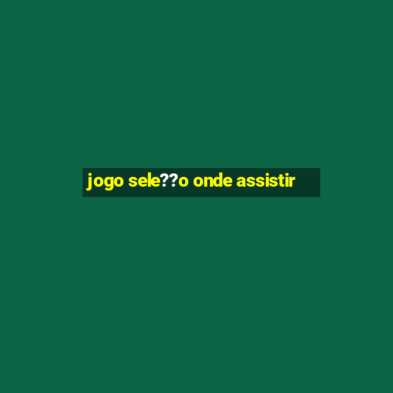 jogo sele??o onde assistir