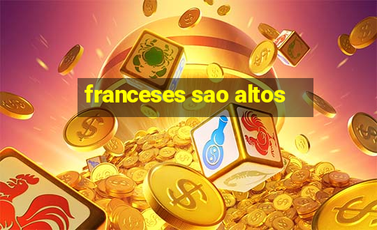 franceses sao altos