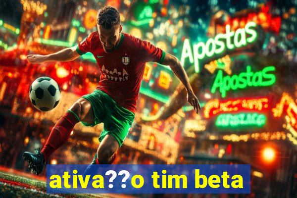 ativa??o tim beta