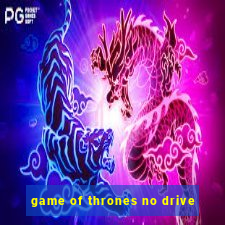 game of thrones no drive