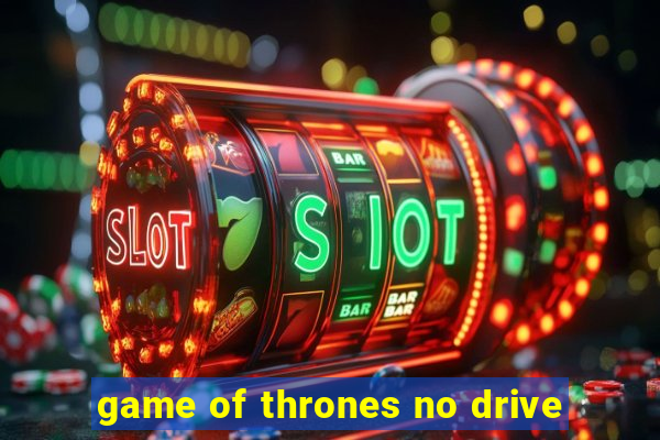 game of thrones no drive