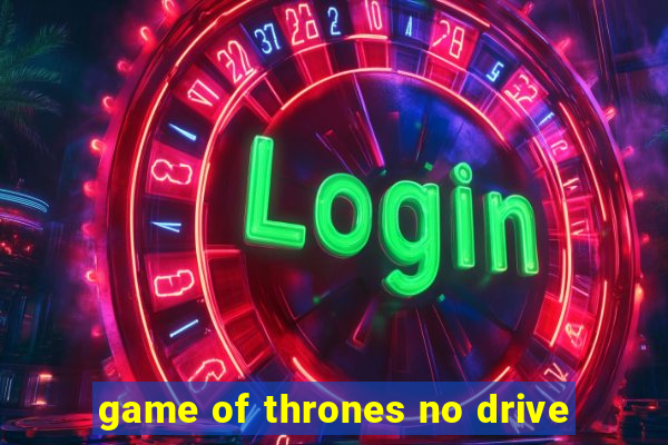 game of thrones no drive