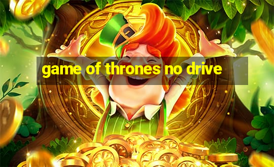 game of thrones no drive