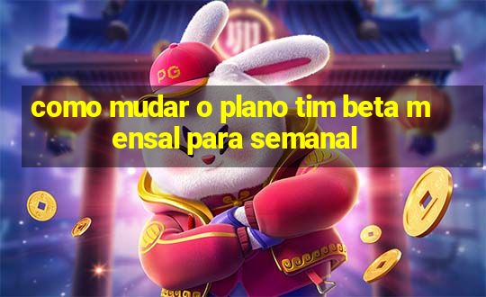 como mudar o plano tim beta mensal para semanal