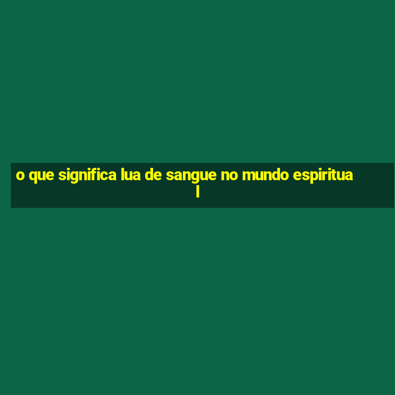 o que significa lua de sangue no mundo espiritual