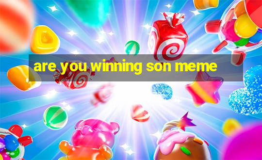 are you winning son meme