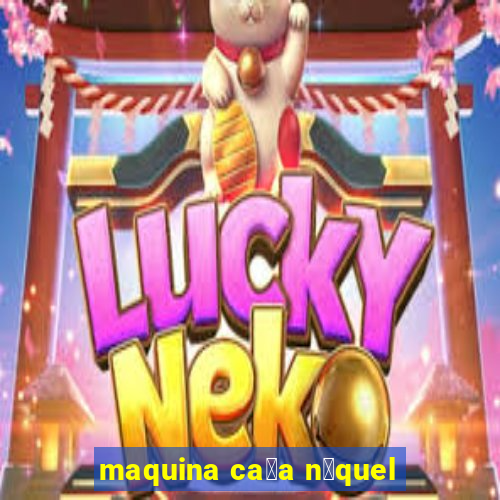 maquina ca莽a n铆quel