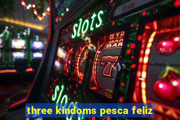 three kindoms pesca feliz