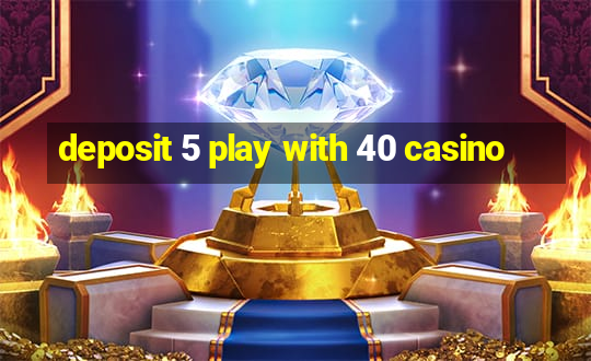 deposit 5 play with 40 casino