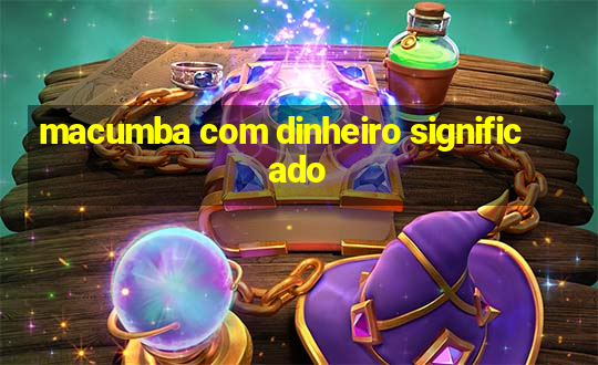 macumba com dinheiro significado