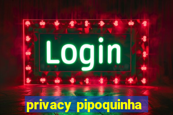 privacy pipoquinha