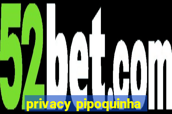 privacy pipoquinha