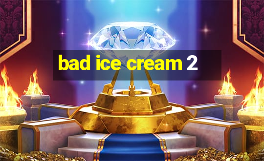 bad ice cream 2