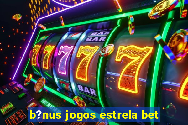 b?nus jogos estrela bet