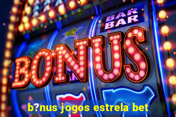 b?nus jogos estrela bet