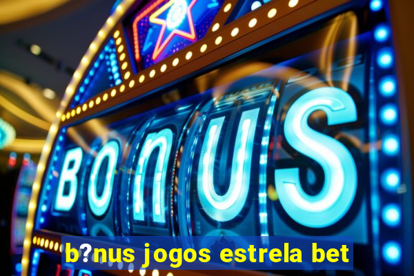 b?nus jogos estrela bet