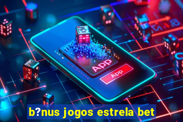 b?nus jogos estrela bet