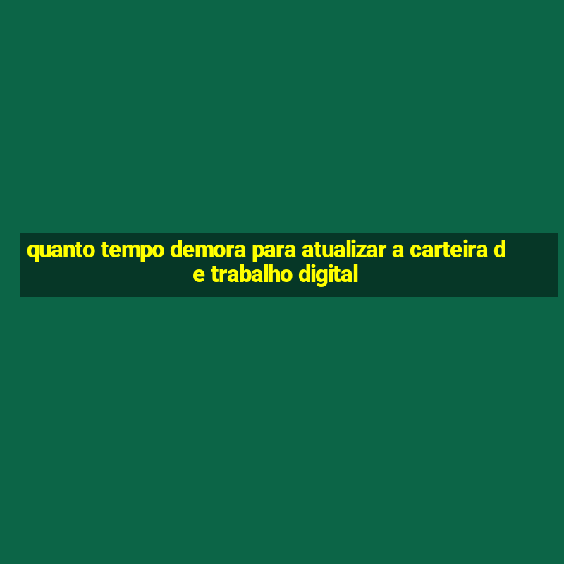 quanto tempo demora para atualizar a carteira de trabalho digital