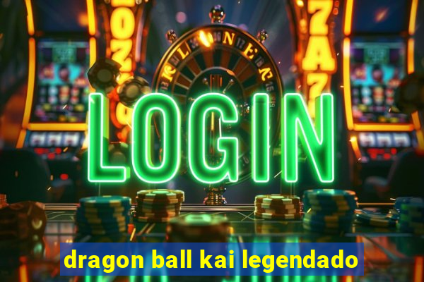 dragon ball kai legendado