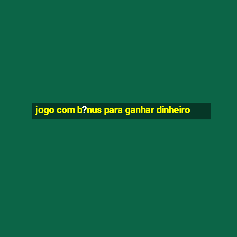 jogo com b?nus para ganhar dinheiro