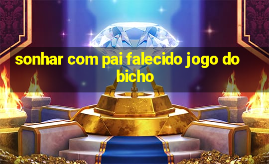 sonhar com pai falecido jogo do bicho