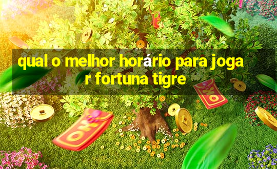 qual o melhor horário para jogar fortuna tigre