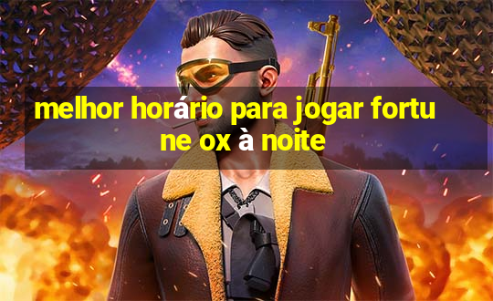 melhor horário para jogar fortune ox à noite