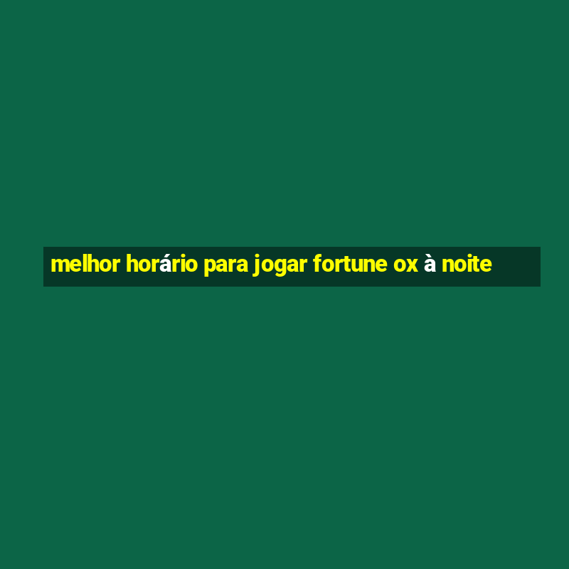 melhor horário para jogar fortune ox à noite