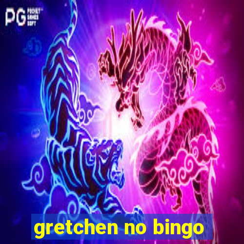 gretchen no bingo