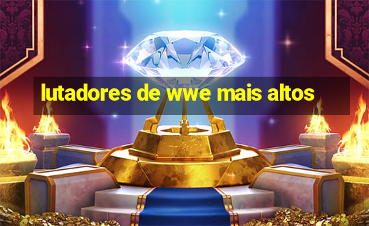 lutadores de wwe mais altos