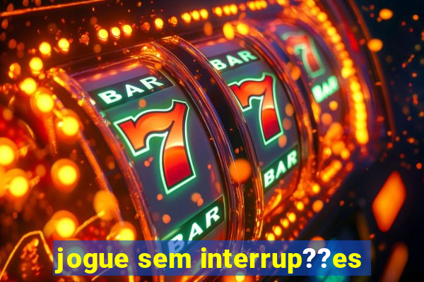 jogue sem interrup??es