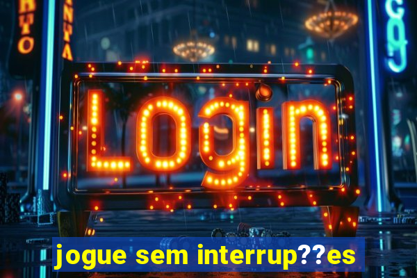 jogue sem interrup??es