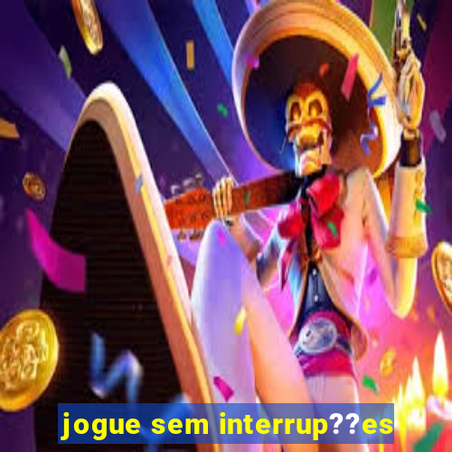 jogue sem interrup??es