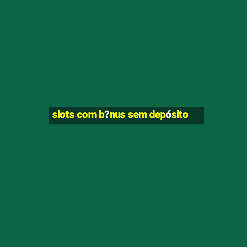 slots com b?nus sem depósito