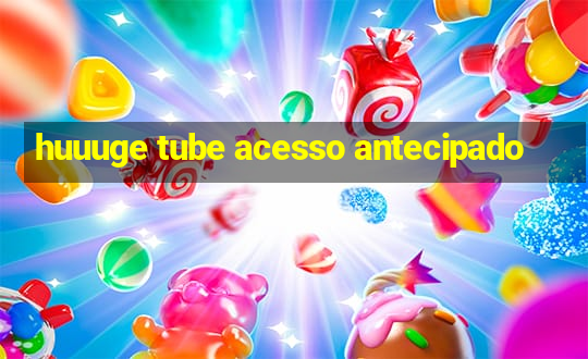 huuuge tube acesso antecipado