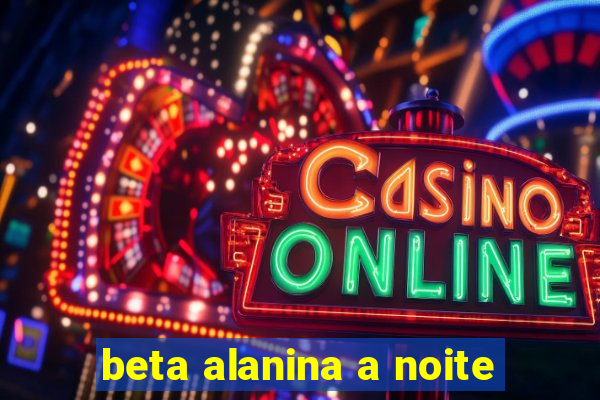 beta alanina a noite